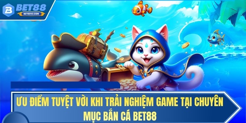 Ưu điểm tuyệt vời khi trải nghiệm game tại chuyên mục bắn cá BET88